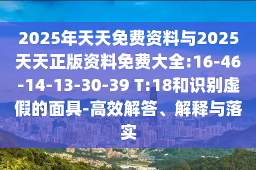 2025年天天免費資料與2025天天正版資料免費大全:16-46-14-13-30-39 T:18和識別虛假的面具-高效解答、解釋與落實